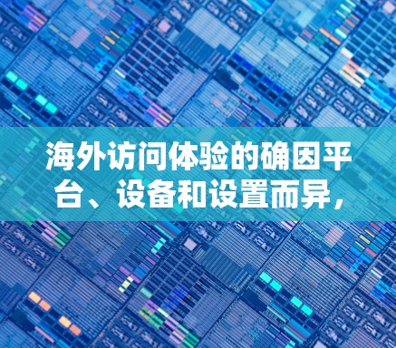 海外访问体验的确因平台、设备和设置而异,但可以大致总结以下几点,帮助你优化加速 海外访问体验的确因平台、设备和设置而异,但可以大致总结以下几点,帮助你优化加速