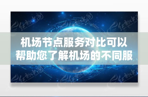 机场节点服务对比可以帮助您了解机场的不同服务点的优缺点，从而更好地规划机场的运营或选择最佳的节点。以下是几个主要机场节点的对比分析