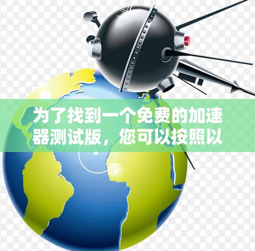 为了找到一个免费的加速器测试版,您可以按照以下步骤操作 为了找到一个免费的加速器测试版,您可以按照以下步骤操作