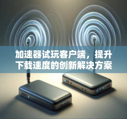 加速器试玩客户端，提升下载速度的创新解决方案
