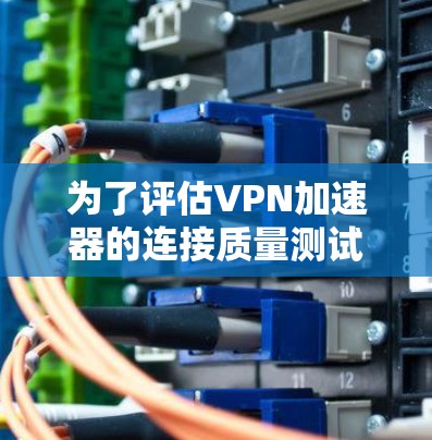 为了评估VPN加速器的连接质量测试,以下是逐步的总结和建议 为了评估VPN加速器的连接质量测试,以下是逐步的总结和建议