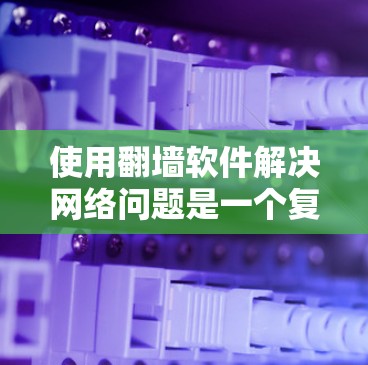 使用翻墙软件解决网络问题是一个复杂而重要的步骤，需要综合考虑多个因素。以下是对翻墙软件安装体验的全面分析和建议
