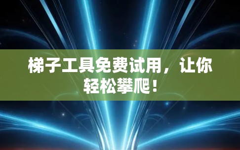 梯子工具免费试用，让你轻松攀爬！