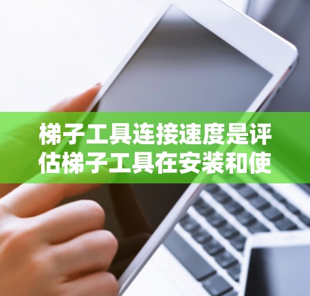 梯子工具连接速度是评估梯子工具在安装和使用中的效率的重要指标。以下是对梯子工具连接速度的详细分析 梯子工具连接速度是评估梯子工具在安装和使用中的效率的重要指标。以下是对梯子工具连接速度的详细分析