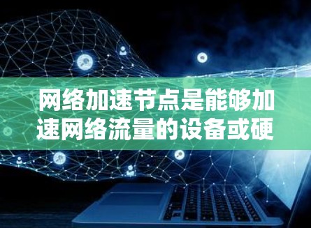 <strong>网络加速</strong>节点是能够加速网络流量的设备或硬件，主要功能包括加速网络IP流和数据流。以下是详细的查询和管理步骤