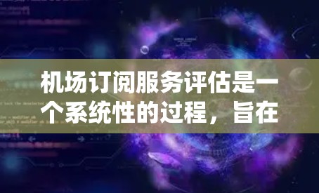 机场订阅服务评估是一个系统性的过程，旨在帮助用户和航空公司识别市场机会并优化订阅策略。以下是一个结构化的评估框架，帮助您全面评估机场订阅服务
