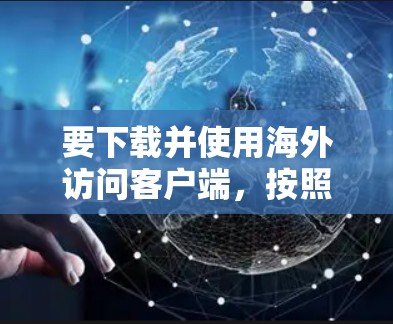 要下载并使用海外访问客户端,按照以下步骤进行 要下载并使用海外访问客户端,按照以下步骤进行