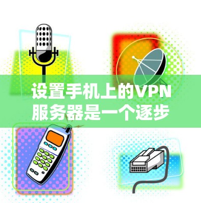 设置手机上的VPN服务器是一个逐步的过程,需要遵循以下步骤 设置手机上的VPN服务器是一个逐步的过程,需要遵循以下步骤
