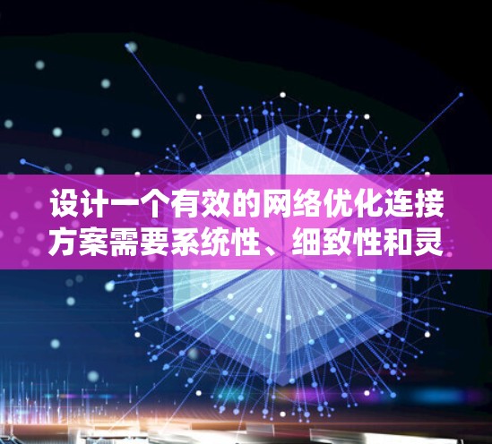 设计一个有效的网络优化连接方案需要系统性、细致性和灵活性。以下是一个结构化的优化方案设计指南 设计一个有效的网络优化连接方案需要系统性、细致性和灵活性。以下是一个结构化的优化方案设计指南