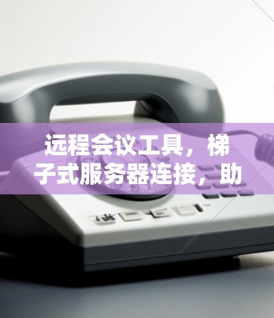 远程会议工具,梯子式服务器连接,助力远程会议 远程会议工具,梯子式服务器连接,助力远程会议