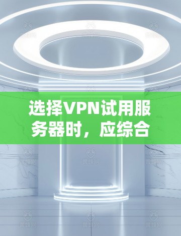 选择VPN试用服务器时,应综合考虑以下几个关键因素 选择VPN试用服务器时,应综合考虑以下几个关键因素