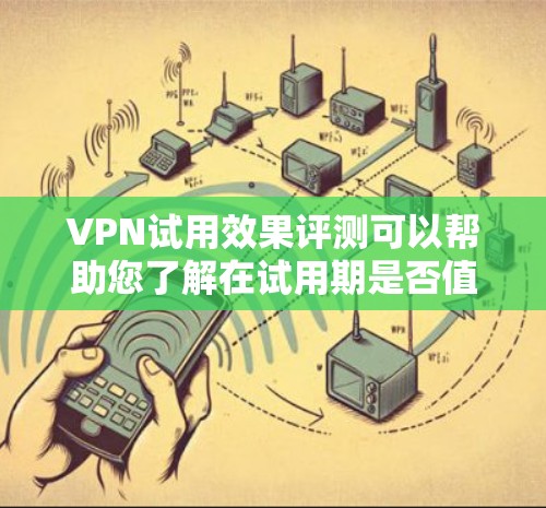 VPN试用效果评测可以帮助您了解在试用期是否值得继续使用，以及是否能满足您的需求。以下是一个综合性的VPN试用效果评测，涵盖试用期的便捷性、安全性、优质服务、价格和易用性等方面