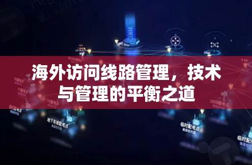 海外访问线路管理,技术与管理的平衡之道 海外访问线路管理,技术与管理的平衡之道