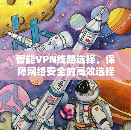 智能VPN线路选择,保障网络安全的高效选择 智能VPN线路选择,保障网络安全的高效选择