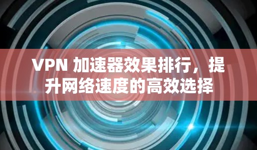 VPN 加速器效果排行,提升网络速度的高效选择 VPN 加速器效果排行,提升网络速度的高效选择