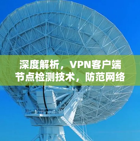 深度解析，<strong>VPN客户端</strong>节点检测技术，防范网络威胁，提升网络安全