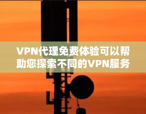 VPN代理免费体验可以帮助您探索不同的VPN服务，但需要注意以下几点