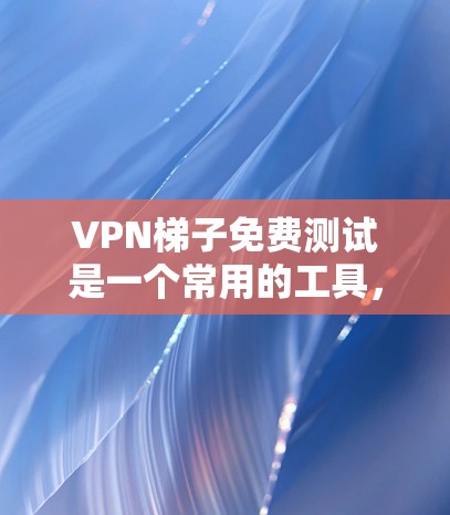 VPN梯子免费测试是一个常用的工具，用于测试VPN服务。以下是对该问题的详细解答