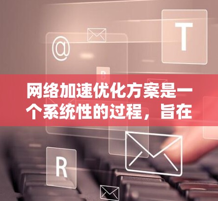 <strong>网络加速</strong>优化方案是一个系统性的过程，旨在通过优化设备配置、存储管理、网络设置、连接方式、使用场景以及优先级等多方面来提升网络连接的效率和稳定性。以下是一个详细的优化方案