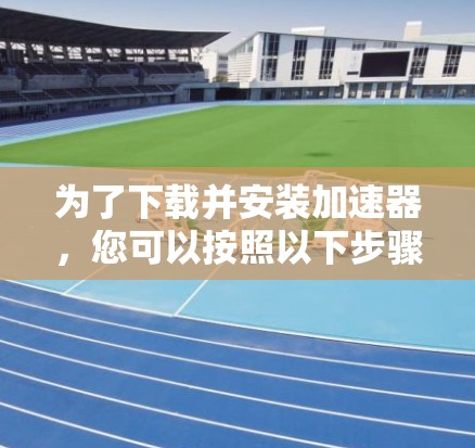 为了下载并安装加速器，您可以按照以下步骤操作