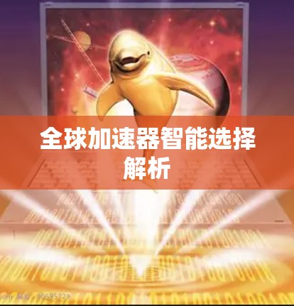 全球加速器智能选择解析 全球加速器智能选择解析