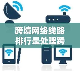 跨境网络线路排行是处理跨境网络流量的机制,旨在确保数据在传输过程中不会被误读或丢失。以下是一个全面的排班方法和最佳实践 跨境网络线路排行是处理跨境网络流量的机制,旨在确保数据在传输过程中不会被误读或丢失。以下是一个全面的排班方法和最佳实践