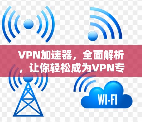 VPN加速器，全面解析，让你轻松成为VPN专家