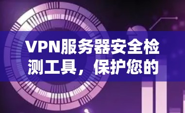 VPN服务器安全检测工具，保护您的网络环境