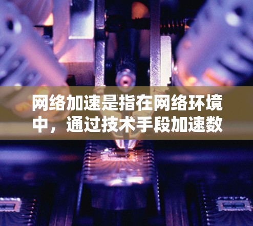 <strong>网络加速</strong>是指在网络环境中，通过技术手段加速数据传输，提升网站或应用的访问速度。以下是关于<strong>网络加速</strong>的详细解答