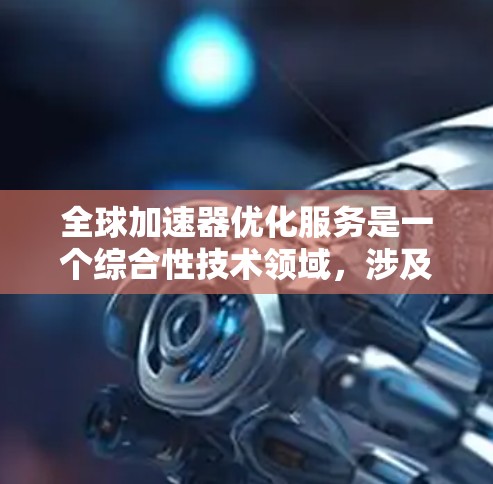 全球加速器优化服务是一个综合性技术领域,涉及多个子领域,包括加速器设备、优化服务、全球部署以及技术实现。以下是对该领域的一些详细总结和分析 全球加速器优化服务是一个综合性技术领域,涉及多个子领域,包括加速器设备、优化服务、全球部署以及技术实现。以下是对该领域的一些详细总结和分析