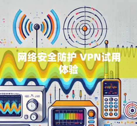 网络安全防护 VPN试用体验 网络安全防护 VPN试用体验
