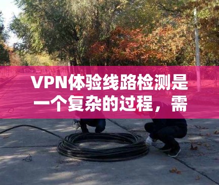 VPN体验线路检测是一个复杂的过程，需要综合使用多种工具和方法来确认IP地址是否连接到合法的VPN服务器。以下是一个清晰的步骤指南