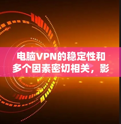 电脑VPN的稳定性和多个因素密切相关,影响其运行的稳定性。以下是对这些因素的详细分析和建议