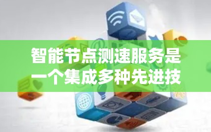 智能节点测速服务是一个集成多种先进技术的系统，旨在通过实时监测和分析车辆行驶数据来优化交通管理、预防和应急交通服务。以下是对该服务的详细总结