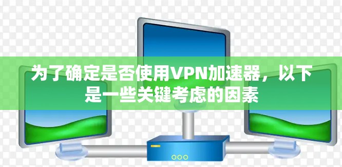 为了确定是否使用VPN加速器,以下是一些关键考虑的因素 为了确定是否使用VPN加速器,以下是一些关键考虑的因素