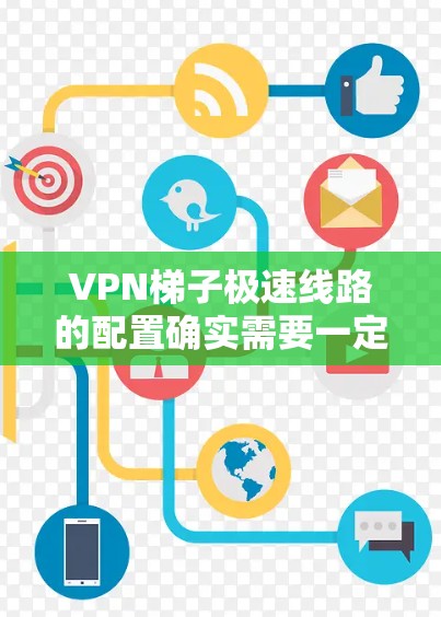 VPN梯子极速线路的配置确实需要一定的技术知识和经验。以下是详细的步骤,帮助您理解如何配置VPN梯子极速线路