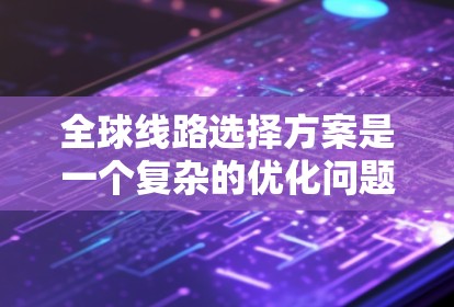 全球线路选择方案是一个复杂的优化问题，主要涉及多个因素如交通流量、成本、基础设施、政策法规、文化差异等。以下是一些常见的全球线路选择方案的分析和建议