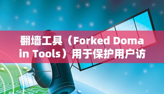 翻墙工具(Forked Domain Tools)用于保护用户访问内部服务器或外部网络的安全。以下是使用翻墙工具的入门指南 翻墙工具(Forked Domain Tools)用于保护用户访问内部服务器或外部网络的安全。以下是使用翻墙工具的入门指南