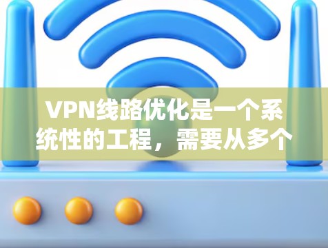 VPN线路优化是一个系统性的工程，需要从多个角度入手，以确保网络的安全、可靠和高效。以下是一些优化 VPN 线路的技巧，帮助你在网络管理中取得更好的效果