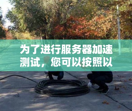 为了进行服务器加速测试,您可以按照以下步骤操作 为了进行服务器加速测试,您可以按照以下步骤操作