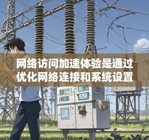 网络访问加速体验是通过优化网络连接和系统设置来提升网络访问的响应速度和稳定性。以下是一些常见的网络访问加速体验的解决方案
