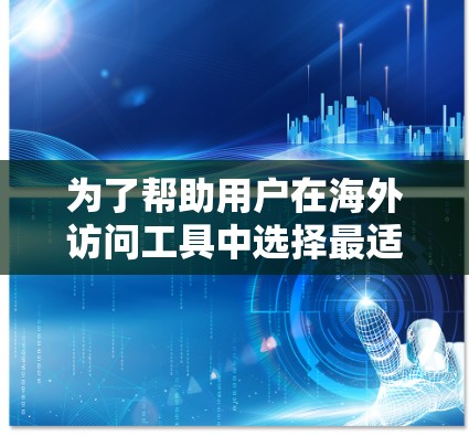 为了帮助用户在海外访问工具中选择最适合的解决方案，以下是详细的步骤指南
