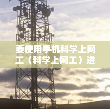 要使用手机科学上网工（科学上网工）进行上网，您可以按照以下步骤操作