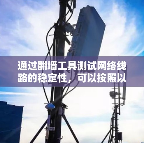 通过翻墙工具测试网络线路的稳定性,可以按照以下步骤进行 通过翻墙工具测试网络线路的稳定性,可以按照以下步骤进行
