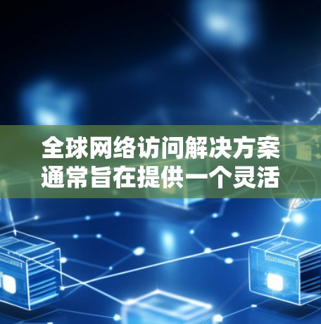 <strong>全球网络</strong>访问解决方案通常旨在提供一个灵活且强大的服务，允许企业在全球范围内访问其网络资源。以下是一个全面的<strong>全球网络</strong>访问解决方案的概述