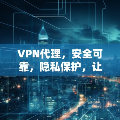 VPN代理,安全可靠,隐私保护,让出行更便捷 VPN代理,安全可靠,隐私保护,让出行更便捷