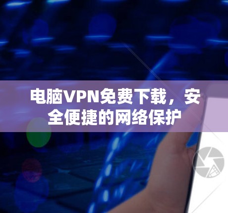 电脑VPN免费下载,安全便捷的网络保护 电脑VPN免费下载,安全便捷的网络保护
