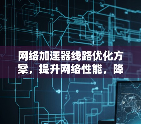 <strong>网络加速</strong>器线路优化方案，提升网络性能，降低网络延迟