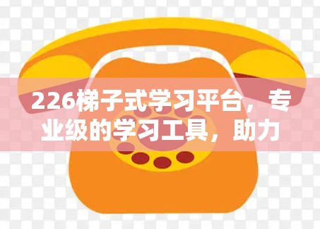 226梯子式学习平台，专业级的学习工具，助力你的学习之路更高效