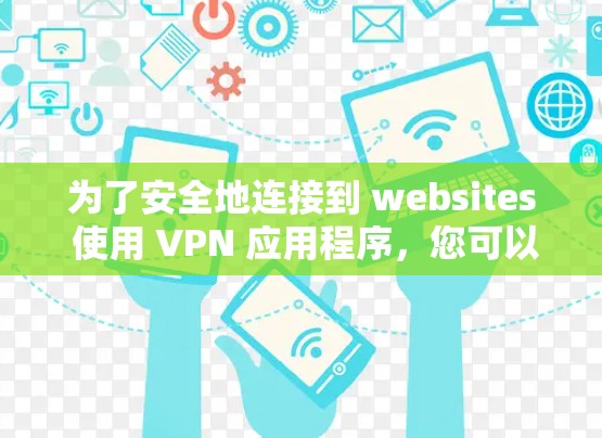 为了安全地连接到 websites 使用 VPN 应用程序,您可以按照以下步骤进行操作 为了安全地连接到 websites 使用 VPN 应用程序,您可以按照以下步骤进行操作